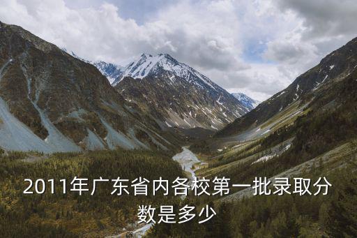 2011年廣東省內各校第一批錄取分數是多少