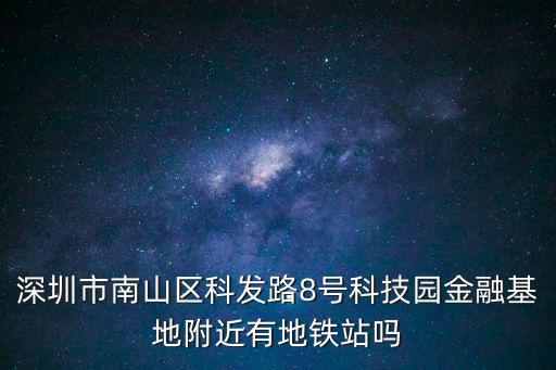 深圳市南山區(qū)科發(fā)路8號科技園金融基地附近有地鐵站嗎