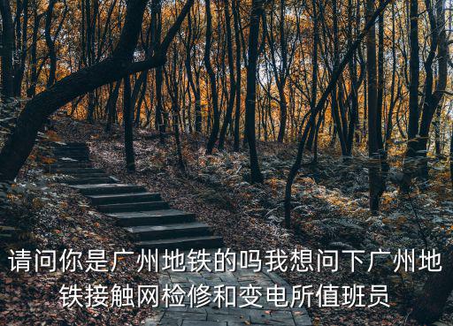 請(qǐng)問你是廣州地鐵的嗎我想問下廣州地鐵接觸網(wǎng)檢修和變電所值班員