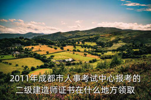 2011年成都市人事考試中心報考的二級建造師證書在什么地方領取