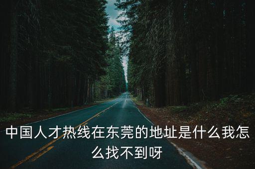 中國(guó)人才熱線在東莞的地址是什么我怎么找不到呀