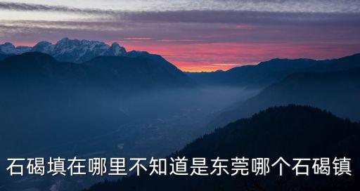 石碣填在哪里不知道是東莞哪個(gè)石碣鎮(zhèn)