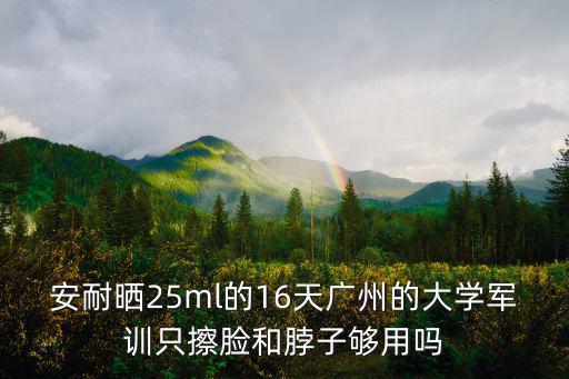 安耐曬25ml的16天廣州的大學軍訓只擦臉和脖子夠用嗎