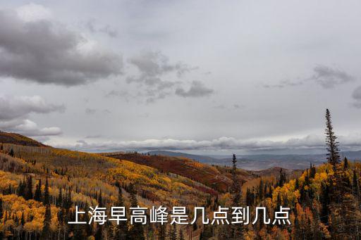 上海市車(chē)輛高峰是什么時(shí)間，上海早高峰是幾點(diǎn)到幾點(diǎn)