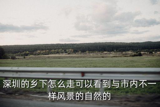深圳的鄉下怎么走可以看到與市內不一樣風景的自然的