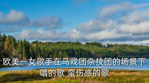 歐美一女歌手在馬戲團(tuán)雜技團(tuán)的場景下唱的歌 蠻傷感的歌
