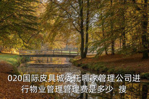 廣州百潤物業公司，020國際皮具城委托哪家管理公司進行物業管理管理費是多少  搜