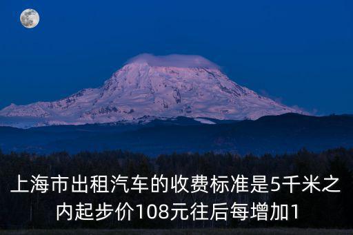 上海市出租車價目表，上海市出租汽車的收費標準是5千米之內起步價108元往后每增加1