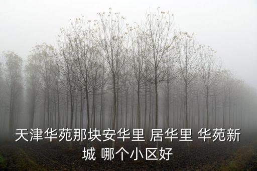天津華苑那塊安華里 居華里 華苑新城 哪個小區好