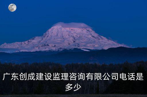 廣東創成建設監理咨詢有限公司電話是多少