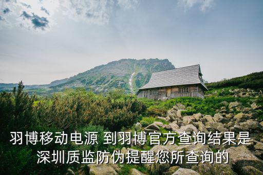 羽博移動電源 到羽博官方查詢結果是 深圳質監防偽提醒您所查詢的