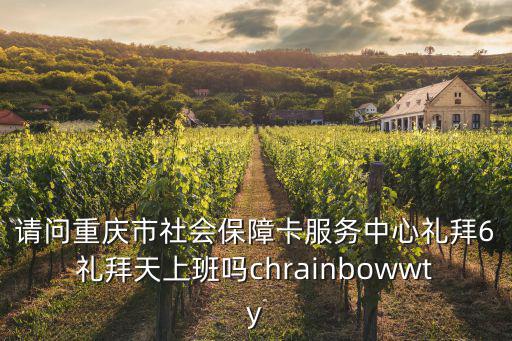 請問重慶市社會保障卡服務中心禮拜6禮拜天上班嗎chrainbowwty
