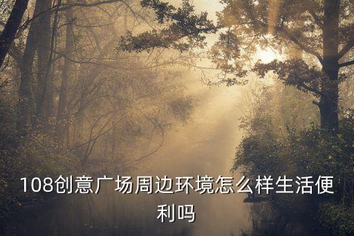 108創意廣場周邊環境怎么樣生活便利嗎