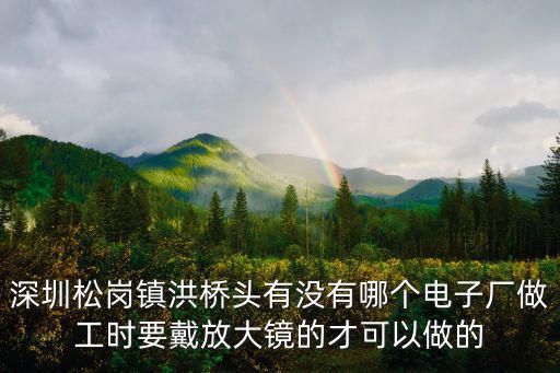深圳松崗鎮(zhèn)洪橋頭有沒有哪個電子廠做工時要戴放大鏡的才可以做的