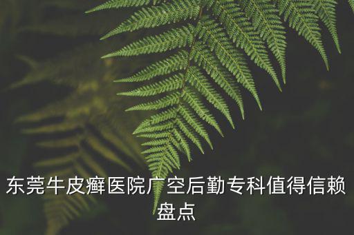 東莞牛皮癬醫院廣空后勤專科值得信賴盤點