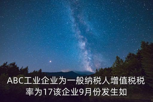 ABC工業企業為一般納稅人增值稅稅率為17該企業9月份發生如