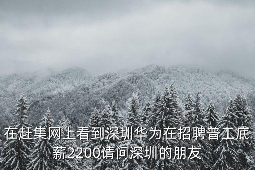 深圳宏尚通訊有限公司58，在趕集網(wǎng)上看到深圳華為在招聘普工底薪2200請問深圳的朋友