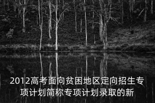 2012高考面向貧困地區定向招生專項計劃簡稱專項計劃錄取的新