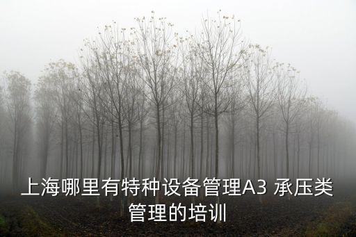 上海哪里有特種設(shè)備管理A3 承壓類管理的培訓(xùn)