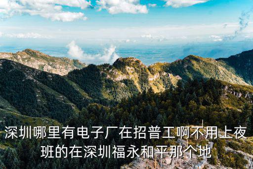 深圳哪里有電子廠在招普工啊不用上夜班的在深圳福永和平那個地