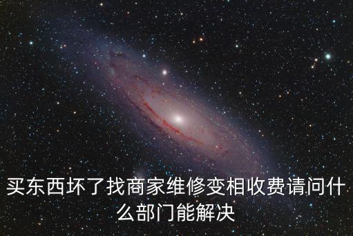 買東西壞了找商家維修變相收費請問什么部門能解決