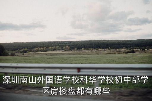 深圳南山外國(guó)語(yǔ)學(xué)?？迫A學(xué)校初中部學(xué)區(qū)房樓盤(pán)都有哪些