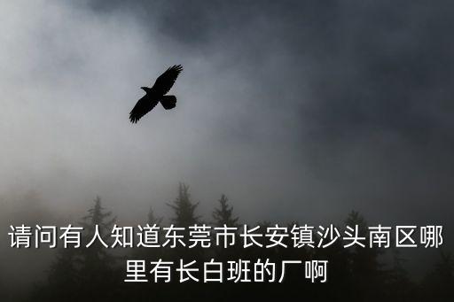 請問有人知道東莞市長安鎮沙頭南區哪里有長白班的廠啊