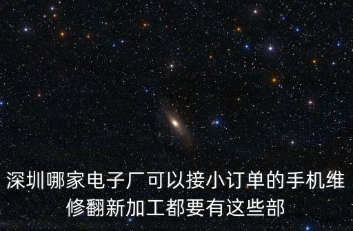 深圳哪家電子廠可以接小訂單的手機維修翻新加工都要有這些部