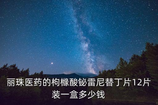麗珠醫(yī)藥的枸櫞酸鉍雷尼替丁片12片裝一盒多少錢