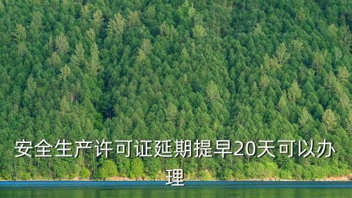 安全生產許可證延期提早20天可以辦理