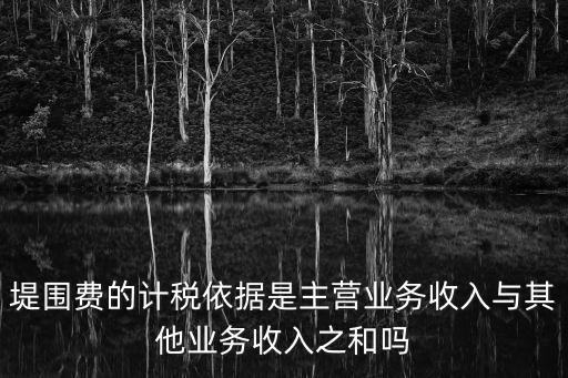 堤圍費的計稅依據是主營業務收入與其他業務收入之和嗎
