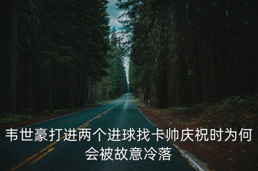 韋世豪打進(jìn)兩個(gè)進(jìn)球找卡帥慶祝時(shí)為何會(huì)被故意冷落
