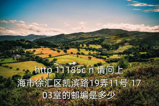 http 11185c n 請問上海市徐匯區(qū)凱濱路19弄11號 1703室的郵編是多少