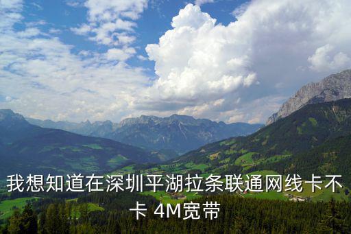 深圳平湖聯(lián)通寬帶，我想知道在深圳平湖拉條聯(lián)通網(wǎng)線卡不卡 4M寬帶