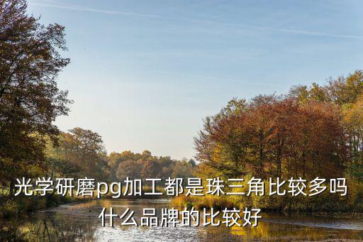 光學研磨pg加工都是珠三角比較多嗎什么品牌的比較好