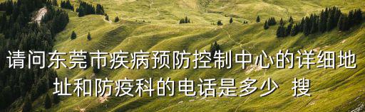 請問東莞市疾病預防控制中心的詳細地址和防疫科的電話是多少  搜