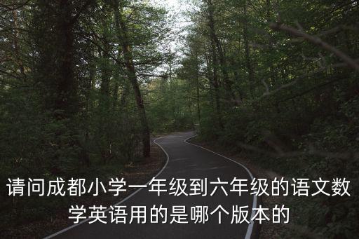 請(qǐng)問(wèn)成都小學(xué)一年級(jí)到六年級(jí)的語(yǔ)文數(shù)學(xué)英語(yǔ)用的是哪個(gè)版本的