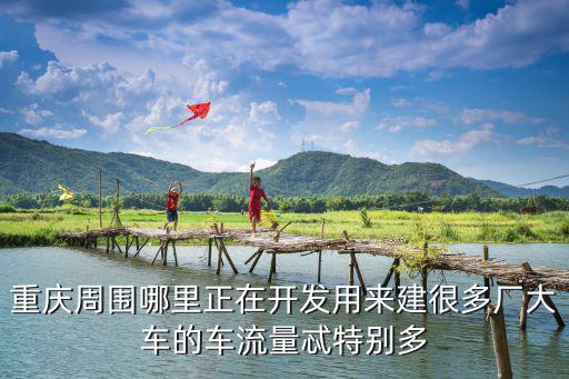 重慶周圍哪里正在開發用來建很多廠大車的車流量忒特別多