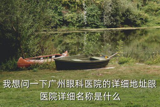 我想問一下廣州眼科醫院的詳細地址跟醫院詳細名稱是什么