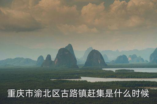 重慶市渝北區古路鎮趕集是什么時候