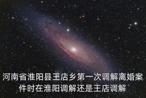 河南省淮陽縣王店鄉(xiāng)第一次調(diào)解離婚案件時在淮陽調(diào)解還是王店調(diào)解