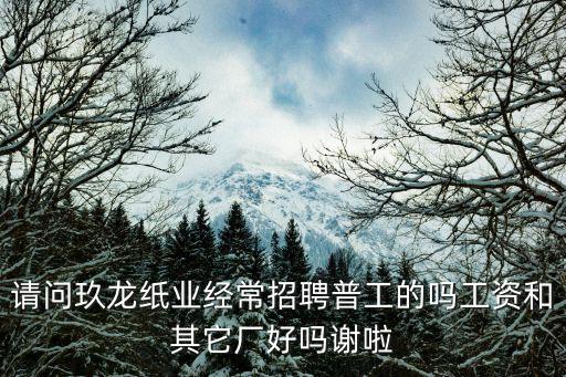 請問玖龍紙業(yè)經(jīng)常招聘普工的嗎工資和其它廠好嗎謝啦