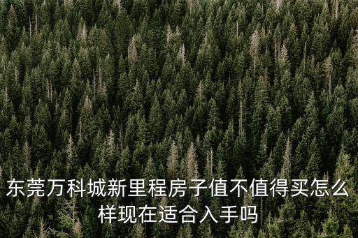 東莞萬科城新里程房子值不值得買怎么樣現在適合入手嗎