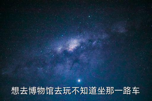 想去博物館去玩不知道坐那一路車