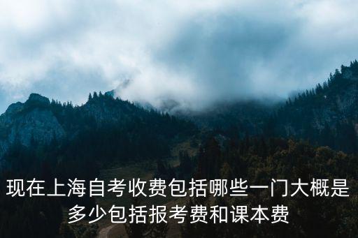 現(xiàn)在上海自考收費包括哪些一門大概是多少包括報考費和課本費