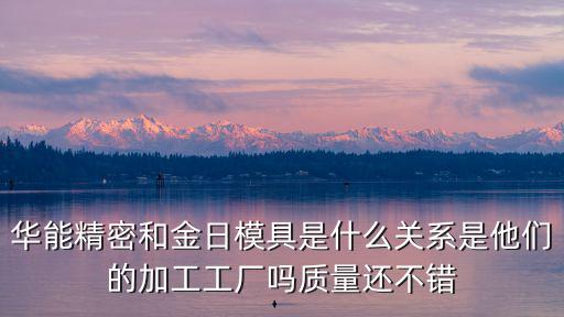 華能精密和金日模具是什么關系是他們的加工工廠嗎質量還不錯