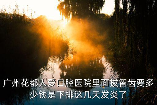 廣州花都人愛口腔醫院里面拔智齒要多少錢是下排這幾天發炎了