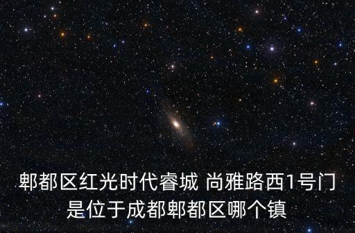 郫都區紅光時代睿城 尚雅路西1號門是位于成都郫都區哪個鎮
