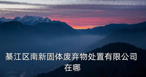 綦江區(qū)南新固體廢棄物處置有限公司 在哪