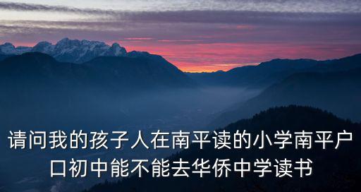 請問我的孩子人在南平讀的小學南平戶口初中能不能去華僑中學讀書